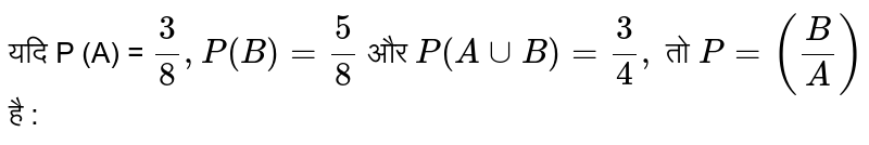 यदि P (A) = `(3)/(8) , P(B) = (5)/(8)`  और ` P(A cup B) = (3)/(4) , `  तो ` P = ((B)/(A))`  है : 