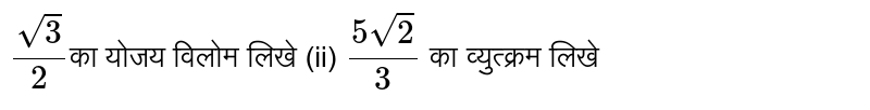  `sqrt3/2` का योजय विलोम लिखे (ii)  `(5sqrt2)/3`  का व्युत्क्रम लिखे 