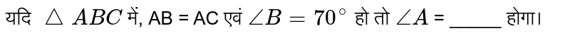 यदि `triangleABC` में, AB = AC एवं `angleB =70^@` हो तो `angleA` = _____ होगा।