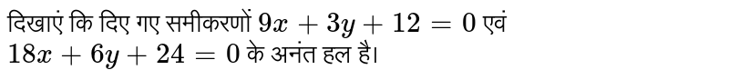 दिखाएं कि दिए गए समीकरणों  `9x + 3y + 12 = 0`  एवं  ` 18x +6y + 24 = 0`  के अनंत हल है।