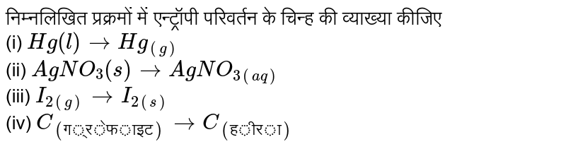 निम्नलिखित प्रक्रमों में एन्ट्रॉपी परिवर्तन के चिन्ह की व्याख्या कीजिए <br>  (i) `Hg (l) to Hg_((g))` <br>   (ii) `AgNO_(3)(s) to AgNO_(3(aq))`  <br>   (iii) `I_(2(g)) to I_(2(s))` <br>   (iv) `C_(("ग्रेफाइट"))toC_(("हीरा"))`  