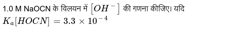 1.0 M NaOCN के विलयन में `[OH^- ] ` की गणना कीजिए। यदि `K_a [HOCN] = 3.3 xx 10^(-4)` 