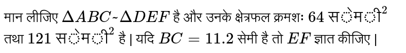 मान लीजिए `DeltaABC~DeltaDEF` है और उनके क्षेत्रफल क्रमशः `"64 सेमी"^(2)` तथा `"121 सेमी"^(2)`  है | यदि `BC=11.2` सेमी है तो `EF` ज्ञात कीजिए |
