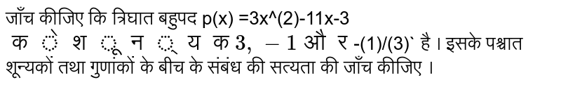 जाँच कीजिए कि त्रिघात बहुपद p(x) =3x^(2)-11x-3 ` के शून्यक  3 ,-1  और  `-(1)/(3)`  है । इसके  पश्चात शून्यकों तथा  गुणांकों के बीच के संबंध की सत्यता की जाँच कीजिए ।