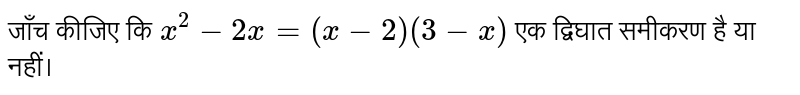 जाँच कीजिए कि `x^(2)-2x=(x-2)(3-x)` एक द्विघात समीकरण है या नहीं।