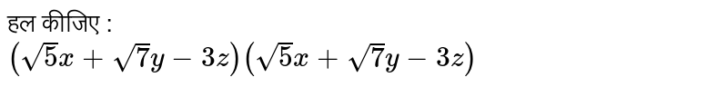 हल कीजिए : <br> `(sqrt(5)x+ sqrt(7)y- 3z)(sqrt(5)x+ sqrt(7)y- 3z)`