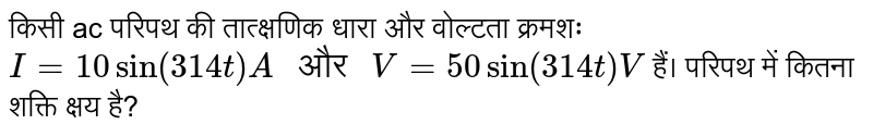 किसी ac परिपथ की तात्क्षणिक धारा और वोल्टता क्रमशः `I = 10 sin (314 t) A " और " V = 50 sin (314 t) V` हैं। परिपथ में कितना शक्ति क्षय है?