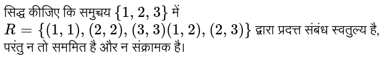 सिद्ध कीजिए कि समुच्चय `{1,2,3} ` में  `R = { (1,1),(2,2),(3,3)(1,2),(2,3)}` द्वारा प्रदत्त संबंध स्वतुल्य है, परंतु न तो सममित है और न संक्रामक है।