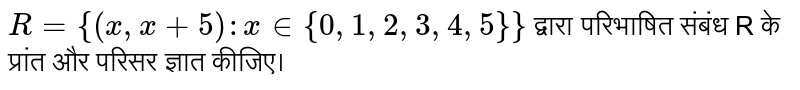 `R={(x,x+5) : x in {0,1,2,3,4,5}}` द्वारा परिभाषित संबंध R के प्रांत और परिसर ज्ञात कीजिए।