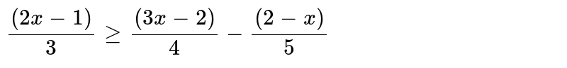 निम्न्लिखित प्रशन 5 से 16 तक वास्तविक संख्या x के लिए हल कीजिये : <br> `((2x-3))/3ge((3x-2))/4-((2-x))/5`