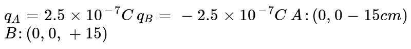 किसी निकाय में दो आवेश `q_(A)=2.5xx10^(-7)C`  तथा `q_(B)=2.5xx 10^(-7)C`  क्रमश : दो बिंदुओं `A:(0,0-15 cm)` तथा  `B: (0,0,+15)`  पर अवस्थित है । निकाय का कुल आवेश तथा वैधुत द्विध्रुव आघूर्ण क्या है ?