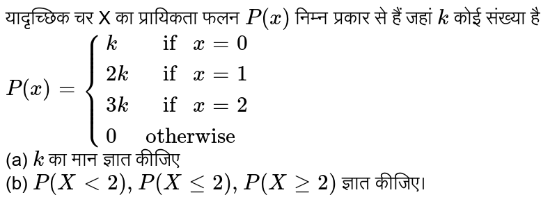 यादृच्‍छिक चर X का प्रायिकता फलन `P(x)` निम्न प्रकार से हैं जहां `k` कोई संख्या है  <br> `P(x)={(k, if x=0),(2k, if x=1),(3k,if x=2),(0, "otherwise"):}` <br> (a) `k` का मान ज्ञात कीजिए <br> (b) `P(Xlt2),P(Xle2),P(Xge2)` ज्ञात कीजिए।
