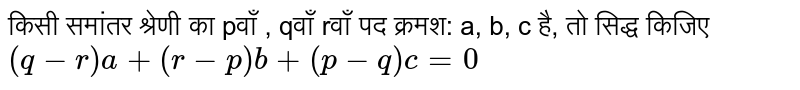 किसी समांतर  श्रेणी का pवाँ , qवाँ  rवाँ पद क्रमश: a, b, c  है, तो सिद्ध किजिए `(q-r)a+(r-p)b+(p-q)c=0` 