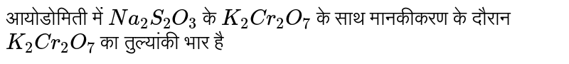  आयोडोमिती में `Na_2S_2O_3`  के `K_2Cr_2O_7`  के साथ मानकीकरण के दौरान `K_2Cr_2O_7`  का तुल्यांकी भार है