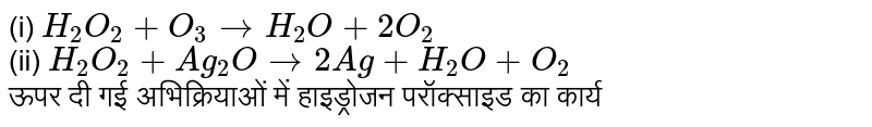 (i) `H_(2)O_(2)+O_(3) to H_(2)O+2O_(2)` <br> (ii) `H_(2)O_(2)+Ag_(2)O to 2Ag +H_(2)O+O_(2)` <br> ऊपर दी गई अभिक्रियाओं में हाइड्रोजन परॉक्साइड का कार्य 