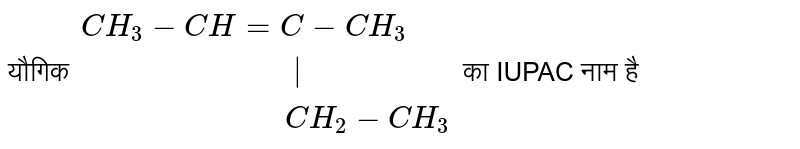 यौगिक `{:(CH_3-CH=C-CH_3),("                       "|),("                      "CH_2-CH_3):}` का IUPAC नाम है