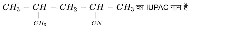 `CH_3-underset(CH_3)underset(|)(CH)-CH_2 - underset(CN)underset(|)(CH) - CH_3` का IUPAC नाम है