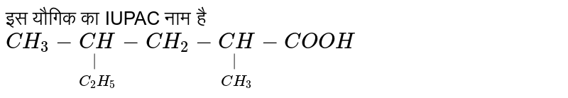 इस यौगिक का IUPAC नाम है <br> ` CH_3 - underset(C_2H_5)underset(|)(CH)-CH_2 - underset(CH_3)underset(|)(CH) - COOH` 
