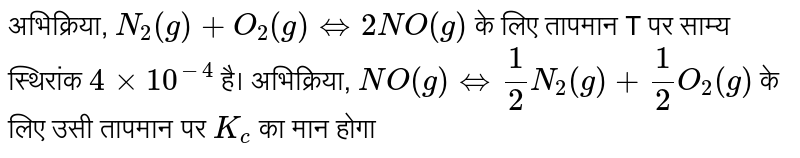 अभिक्रिया, `N_(2)(g)+O_(2)(g) hArr 2NO(g)` के लिए तापमान T पर साम्य स्थिरांक `4xx10^(-4)` है। अभिक्रिया, `NO(g) hArr (1)/(2)N_(2)(g)+(1)/(2)O_(2)(g)` के लिए उसी तापमान पर `K_(c)` का मान होगा 