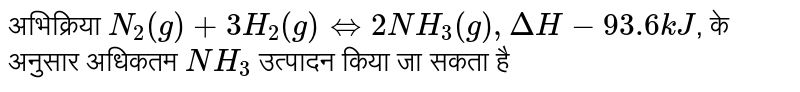 अभिक्रिया `N_(2)(g)+3H_(2)(g) hArr 2NH_(3)(g), DeltaH-93.6 kJ`, के अनुसार अधिकतम `NH_(3)` उत्पादन किया जा सकता है 