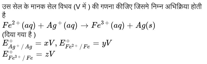 उस सेल के मानक सेल विभव (V में ) की गणना कीजिए जिसमे निम्न अभिक्रिया होती है <br> `Fe^(2+)_ap)+Ag^(+)(ap) to Fe^(3+)(aq)+Ag(s)` <br> (दिया गया है )  <br> `E_(Ag^(+)Ag)^@=xV,E_(Fe^(2+)//Fe)^@=yV` <br> `E_(Fe^(3+)//Fe)^@=zV`