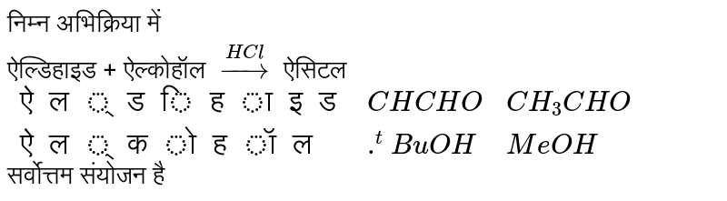 निम्न अभिक्रिया में <br> ऐल्डिहाइड + ऐल्कोहॉल `overset(HCl)rarr` ऐसिटल <br> `{:("ऐल्डिहाइड ", "ऐल्कोहॉल"),(CHCHO,overset(t)BuOH),(CH_3CHO,MeOH):}` <br> सर्वोत्तम संयोजन है 
