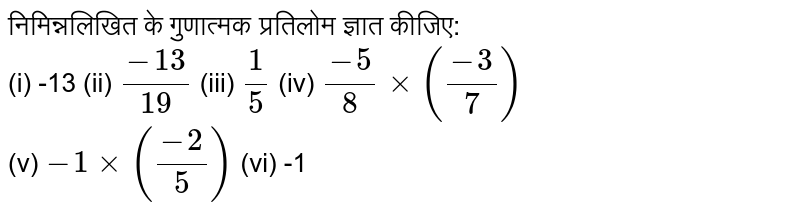 निमिन्नलिखित के गुणात्मक प्रतिलोम ज्ञात कीजिए: <br> (i) -13 (ii) `(-13)/(19)` (iii) `(1)/(5)` (iv) `(-5)/(8)xx((-3)/(7))` <br> (v) `-1xx((-2)/(5))` (vi) -1 