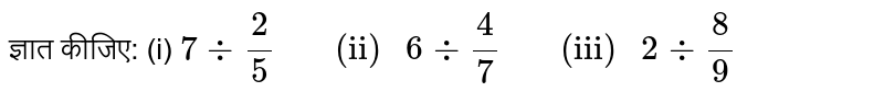 ज्ञात कीजिए:  (i) ` 7 divide (2)/(5) "     (ii) " 6 divide (4)/(7) "     (iii) " 2 divide (8)/(9)` 