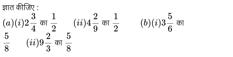 ज्ञात कीजिए :  <br>  `(a ) (i ) 2 (3 )/(4 ) `  का  `(1 )/(2 ) "   "(ii ) 4 (2 )/(9 )` का  `(1 )/(2 ) "     "(b ) (i )  3 (5 )/(6 ) ` का `(5 )/(8 ) "   " (ii )  9 (2 )/(3 ) ` का `(5 )/(8 )` 