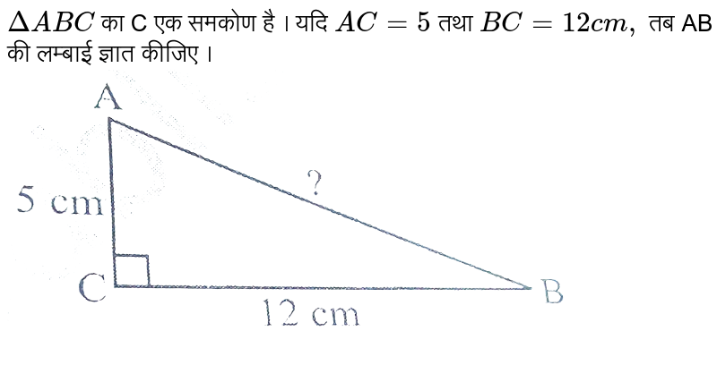 `Delta ABC` का C एक समकोण है । यदि `AC=5` तथा `BC=12 cm,` तब AB की लम्बाई ज्ञात कीजिए । <br> <img src="https://d10lpgp6xz60nq.cloudfront.net/physics_images/VII_HIN_MATH_C06_SLV_006_Q01.png" width="80%">