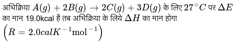 अभिक्रिया `A(g) +2B(g)   to   2C(g) +3D(g)`  के लिए `27^@C`  पर `Delta E`  का मान 19.0kcal है तब अभिक्रिया के लिये `Delta H`  का मान होगा `(R = 2.0 cal K^(-1)"mol"^(-1))` 