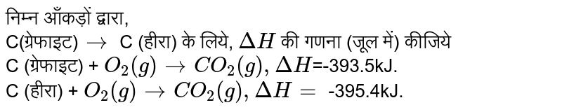 निम्न आँकड़ों द्वारा, <br>  C(ग्रेफाइट)`to` C (हीरा) के लिये, `Delta H` की गणना (जूल में) कीजिये   <br>  C (ग्रेफाइट) + `O_2(g) to CO_2(g) , Delta H `=-393.5kJ.  <br>   C (हीरा) + `O_2(g) to CO_2(g) , Delta H = ` -395.4kJ.