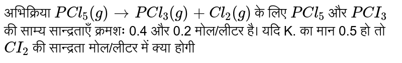 अभिक्रिया `PCl_(5)(g) <implies PCl_(3) (g) + Cl_(2)(g)` के लिए `PCl_(5)`  और `PCI_(3)`  की साम्य सान्द्रताएँ क्रमशः 0.4 और 0.2 मोल/लीटर है। यदि K. का मान 0.5 हो तो `CI_(2)` की सान्द्रता मोल/लीटर में क्या होगी