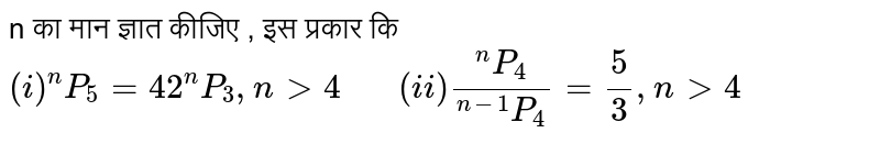 n का मान ज्ञात कीजिए , इस प्रकार कि <br> `(i)  ""^(n)P_(5) = 42 ""^(n)P_(3), n gt 4 "   " (ii) (""^(n)P_(4))/(""^(n-1)P_(4)) = 5/3, n gt 4`