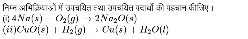 निम्न  अभिक्रियाओं  में  उपचयित  तथा  उपचयित   पदार्थो  की पहचान  कीजिए । <br> (i) `4Na(s) +O_(2)(g)  to 2Na_(2)O(s) ` <br> `(ii)  CuO(s)  +H_(2)(g)  to Cu(s)+H_(2) O(l)`