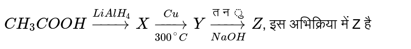 `CH_3COOH overset(LiAlH_4)to X underset(300^@C)overset(Cu)toY underset(NaOH)overset("तनु ")toZ`,  इस अभिक्रिया में Z है
