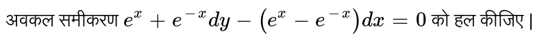 अवकल समीकरण `e^x+e^(-x)dy-(e^x-e^(-x))dx=0` को हल कीजिए |