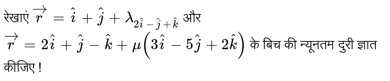 निम्नलिखित जोड़ी लाइन के बीच सबसे कम दूरी का पता लगाएं: `vecr=hati+hatj+lamda(2hati-hatj+2hatk), vecr=2hati+hatj-hatk+mu(3hati-5hatj+2hatk)` 