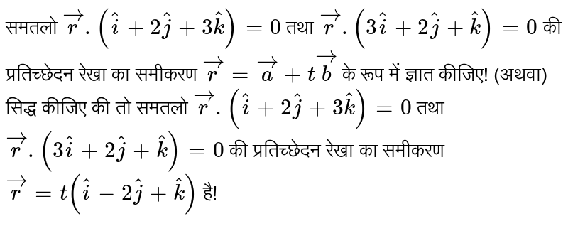 समतलो `vecr.(hati+2hatj+3hatk)=0` तथा `vecr.(3hati+2hatj+hatk)=0` की प्रतिच्छेदन रेखा का समीकरण `vecr=veca+tvecb` के रूप में ज्ञात कीजिए! (अथवा) सिद्ध कीजिए की तो समतलो `vecr.(hati+2hatj+3hatk)=0` तथा `vecr.(3hati+2hatj+hatk)=0`  की प्रतिच्छेदन रेखा का समीकरण `vecr=t(hati-2hatj+hatk)` है!