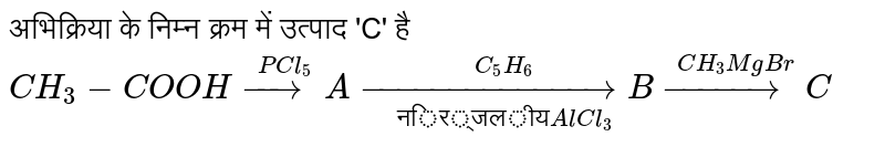 अभिक्रिया के निम्न क्रम में उत्पाद 'C' है  <br> `CH_(3) - COOH overset(PCl_(5))(to) A overset(C_(5) H_(6)) underset("निर्जलीय" AlCl_(3))(to) B overset(CH_(3) MgBr)(to) C `