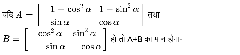 यदि `A=[{:(,1-cos^(2)alpha,1-sin^(2)alpha),(,sin alpha,cos alpha):}]` तथा `B=[{:(,cos^(2)alpha,sin^(2)alpha),(,-sin alpha,-cos alpha):}]` हो तो A+B का मान होगा-