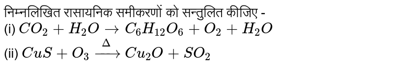 निम्नलिखित रासायनिक समीकरणों को सन्तुलित कीजिए - <br> (i) `CO_(2)+H_(2)O rarr C_(6)H_(12)O_(6)+O_(2)+H_(2)O` <br> (ii) `CuS+O_(3)overset(Delta)rarr Cu_(2)O+SO_(2)`