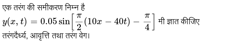 एक तरंग की समीकरण निम्न है <br> `y(x,t)=0.05 sin [pi/2 (10x-40t)-pi/4]` मी ज्ञात कीजिए  <br> तरंगदैर्ध्य, आवृत्ति तथा तरंग वेग। <br>  