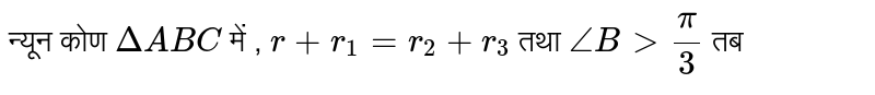 न्यून कोण `Delta ABC ` में , `r+r_1 =r_2 +r_3` तथा `angle B gt (pi )/(3) ` तब 