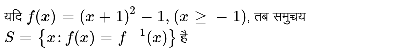 यदि `f(x)=(x+1)^2 -1 , (x ge -1)`, तब समुच्चय `S={x:f(x)=f^(-1)(x)}` है