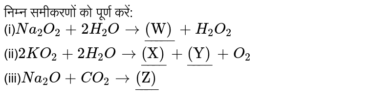 निम्न समीकरणों को पूर्ण करें: <br> (i)`Na_2O_2 + 2H_2O to ul"(W)"+H_2O_2` <br> (ii)`2KO_2+2H_2O to ul"(X)"+ul"(Y)"+O_2` <br> (iii)`Na_2O+CO_2 to ul"(Z)"` 