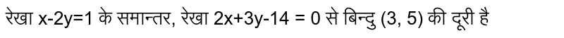रेखा x-2y=1 के समान्तर, रेखा 2x+3y-14 = 0 से बिन्दु (3, 5) की दूरी है
