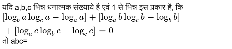 यदि a,b,c भिन्न धनात्मक संख्याये  है एवं 1 से भिन्न इस प्रकार है, कि `[log_(b) a log_(c) a- log_(a) a] + [log_(a) b log_(c) b-log_(b)b] + [log_(a) c log_(b) c- log_(c) c]=0` तो abc=