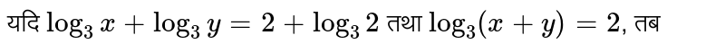 यदि `log_(3) x + log_(3)y=2 + log_(3) 2` तथा `log_(3) (x +y) =2`, तब