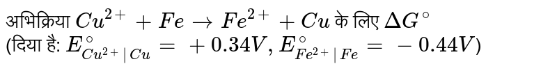 अभिक्रिया `Cu^(2+) + Fe to Fe^(2+) + Cu` के लिए `DeltaG^@` <br> (दिया है: `E_(Cu^(2+)|Cu)^@ = + 0.34 V, E_(Fe^(2+)|Fe)^@ = - 0.44 V`)